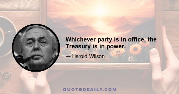 Whichever party is in office, the Treasury is in power.