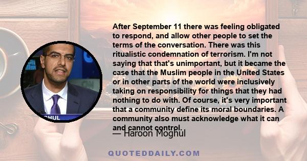 After September 11 there was feeling obligated to respond, and allow other people to set the terms of the conversation. There was this ritualistic condemnation of terrorism. I'm not saying that that's unimportant, but