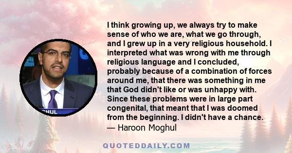 I think growing up, we always try to make sense of who we are, what we go through, and I grew up in a very religious household. I interpreted what was wrong with me through religious language and I concluded, probably