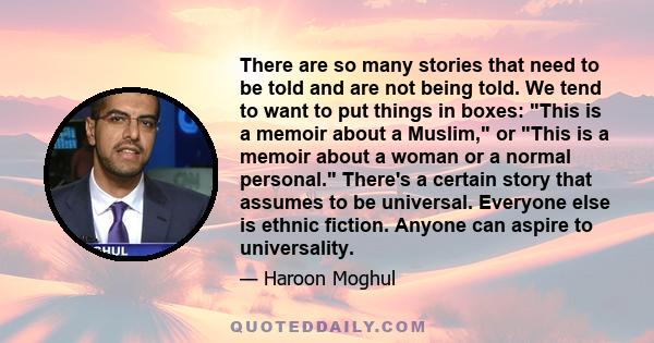 There are so many stories that need to be told and are not being told. We tend to want to put things in boxes: This is a memoir about a Muslim, or This is a memoir about a woman or a normal personal. There's a certain