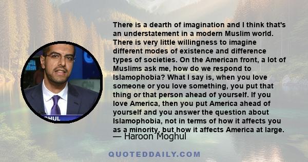 There is a dearth of imagination and I think that's an understatement in a modern Muslim world. There is very little willingness to imagine different modes of existence and difference types of societies. On the American 