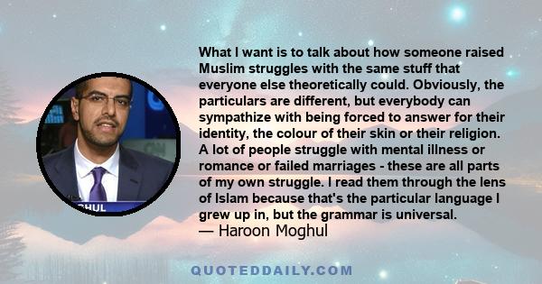 What I want is to talk about how someone raised Muslim struggles with the same stuff that everyone else theoretically could. Obviously, the particulars are different, but everybody can sympathize with being forced to