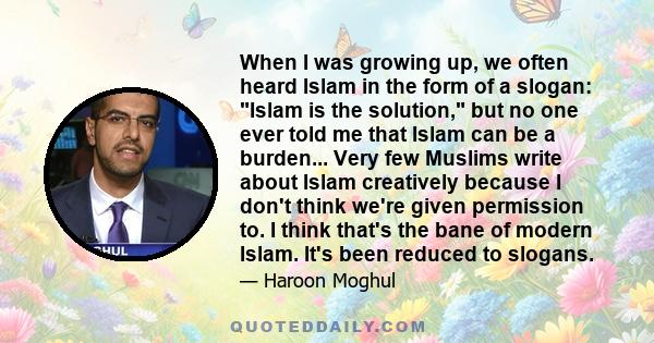 When I was growing up, we often heard Islam in the form of a slogan: Islam is the solution, but no one ever told me that Islam can be a burden... Very few Muslims write about Islam creatively because I don't think we're 