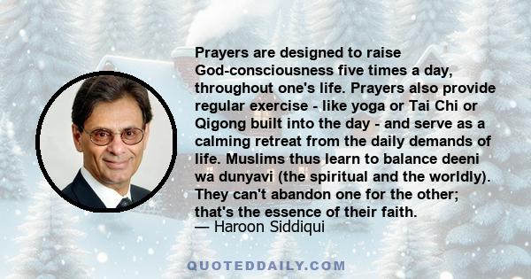 Prayers are designed to raise God-consciousness five times a day, throughout one's life. Prayers also provide regular exercise - like yoga or Tai Chi or Qigong built into the day - and serve as a calming retreat from