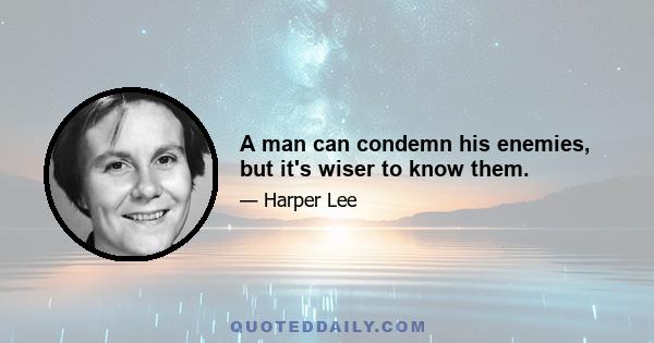 A man can condemn his enemies, but it's wiser to know them.