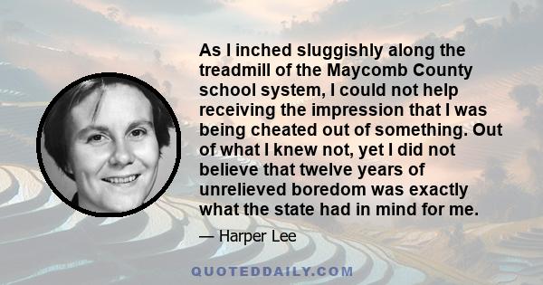 As I inched sluggishly along the treadmill of the Maycomb County school system, I could not help receiving the impression that I was being cheated out of something. Out of what I knew not, yet I did not believe that