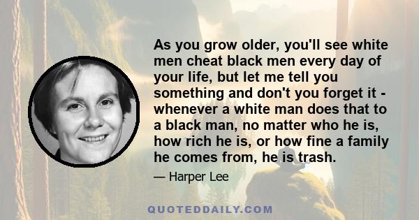 As you grow older, you'll see white men cheat black men every day of your life, but let me tell you something and don't you forget it - whenever a white man does that to a black man, no matter who he is, how rich he is, 