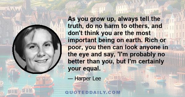 As you grow up, always tell the truth, do no harm to others, and don't think you are the most important being on earth. Rich or poor, you then can look anyone in the eye and say, 'I'm probably no better than you, but