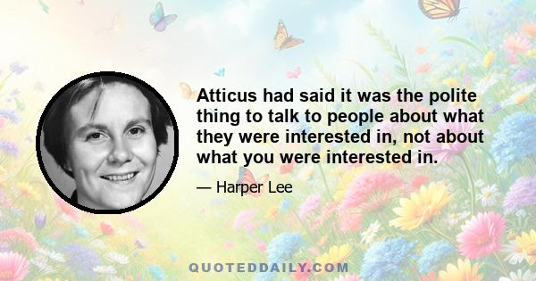 Atticus had said it was the polite thing to talk to people about what they were interested in, not about what you were interested in.