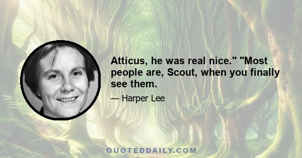 Atticus, he was real nice. Most people are, Scout, when you finally see them.