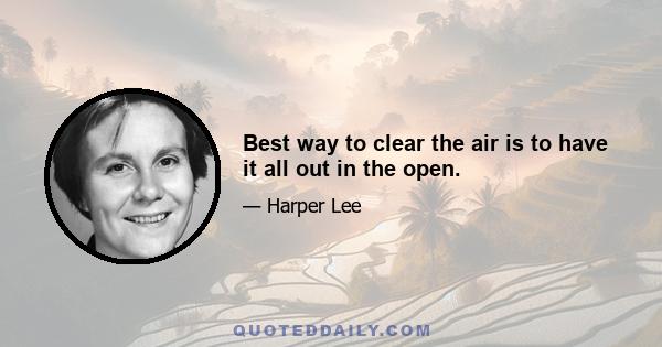 Best way to clear the air is to have it all out in the open.