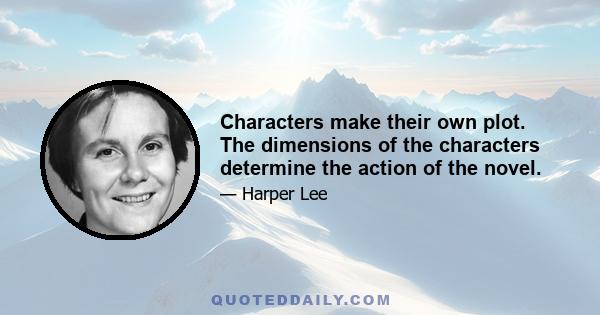 Characters make their own plot. The dimensions of the characters determine the action of the novel.