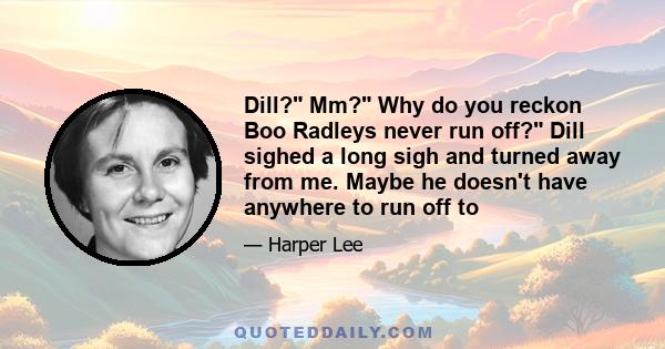 Dill? Mm? Why do you reckon Boo Radleys never run off? Dill sighed a long sigh and turned away from me. Maybe he doesn't have anywhere to run off to