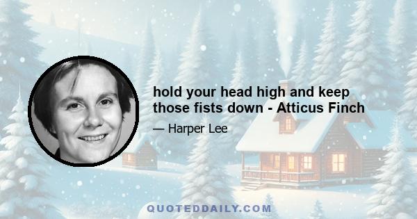 hold your head high and keep those fists down - Atticus Finch