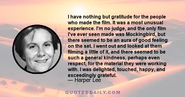 I have nothing but gratitude for the people who made the film. It was a most unusual experience. I'm no judge, and the only film I've ever seen made was Mockingbird, but there seemed to be an aura of good feeling on the 