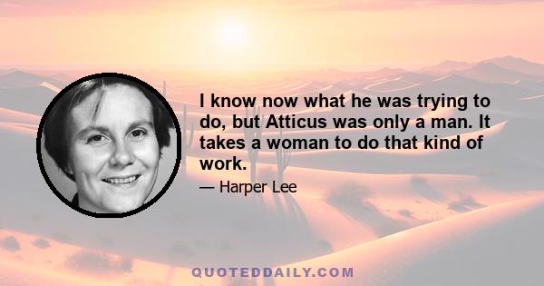 I know now what he was trying to do, but Atticus was only a man. It takes a woman to do that kind of work.