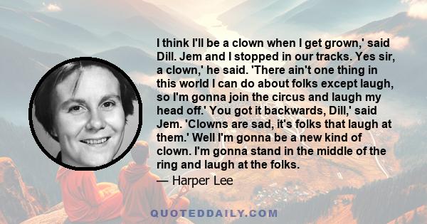 I think I'll be a clown when I get grown,' said Dill. Jem and I stopped in our tracks. Yes sir, a clown,' he said. 'There ain't one thing in this world I can do about folks except laugh, so I'm gonna join the circus and 