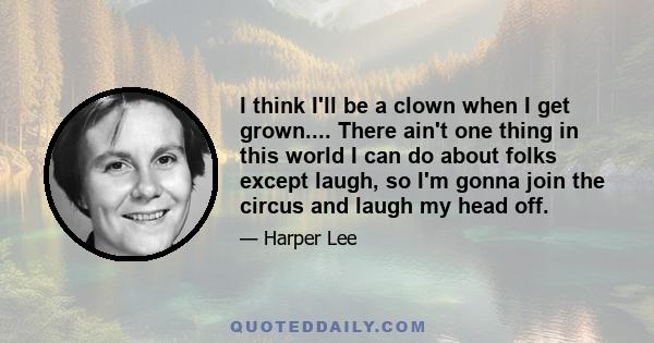 I think I'll be a clown when I get grown.... There ain't one thing in this world I can do about folks except laugh, so I'm gonna join the circus and laugh my head off.