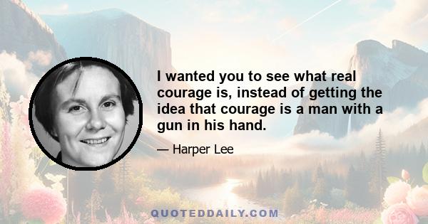 I wanted you to see what real courage is, instead of getting the idea that courage is a man with a gun in his hand.