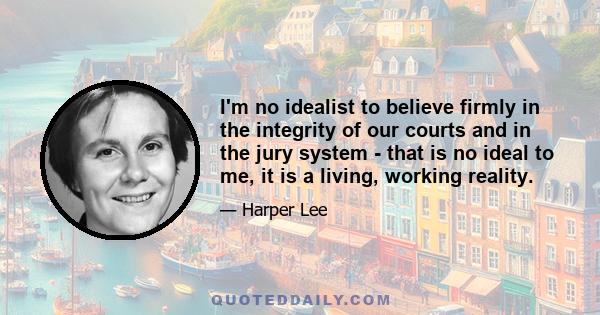 I'm no idealist to believe firmly in the integrity of our courts and in the jury system - that is no ideal to me, it is a living, working reality.