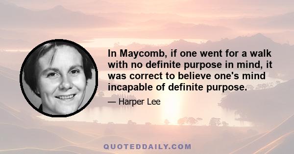 In Maycomb, if one went for a walk with no definite purpose in mind, it was correct to believe one's mind incapable of definite purpose.