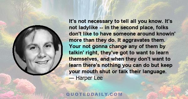 It's not necessary to tell all you know. It's not ladylike -- in the second place, folks don't like to have someone around knowin' more than they do. It aggravates them. Your not gonna change any of them by talkin'