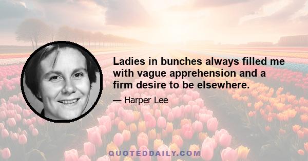 Ladies in bunches always filled me with vague apprehension and a firm desire to be elsewhere.