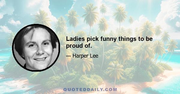 Ladies pick funny things to be proud of.