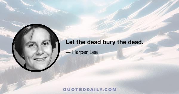 Let the dead bury the dead.