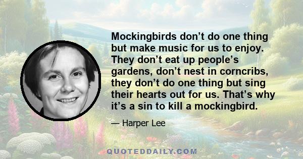 Mockingbirds don’t do one thing but make music for us to enjoy. They don’t eat up people’s gardens, don’t nest in corncribs, they don’t do one thing but sing their hearts out for us. That’s why it’s a sin to kill a