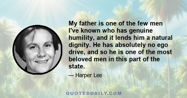 My father is one of the few men I've known who has genuine humility, and it lends him a natural dignity. He has absolutely no ego drive, and so he is one of the most beloved men in this part of the state.