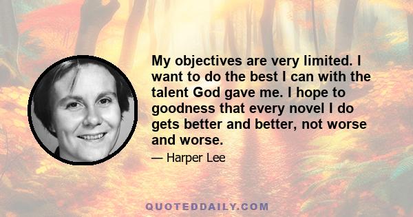 My objectives are very limited. I want to do the best I can with the talent God gave me. I hope to goodness that every novel I do gets better and better, not worse and worse.