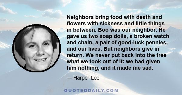 Neighbors bring food with death and flowers with sickness and little things in between. Boo was our neighbor. He gave us two soap dolls, a broken watch and chain, a pair of good-luck pennies, and our lives. But