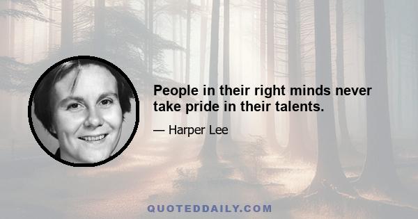 People in their right minds never take pride in their talents.