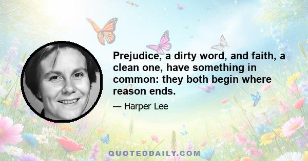 Prejudice, a dirty word, and faith, a clean one, have something in common: they both begin where reason ends.