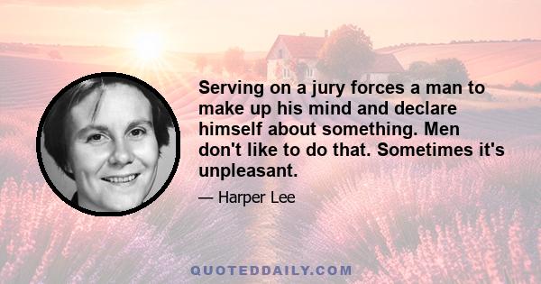 Serving on a jury forces a man to make up his mind and declare himself about something. Men don't like to do that. Sometimes it's unpleasant.