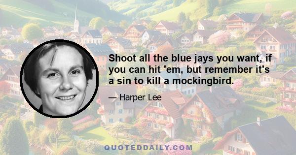 Shoot all the blue jays you want, if you can hit 'em, but remember it's a sin to kill a mockingbird.