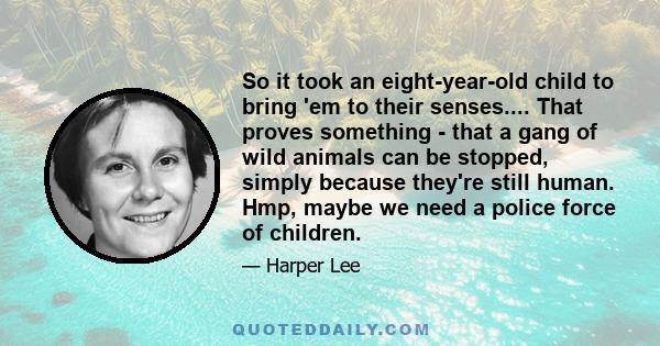 So it took an eight-year-old child to bring 'em to their senses.... That proves something - that a gang of wild animals can be stopped, simply because they're still human. Hmp, maybe we need a police force of children.