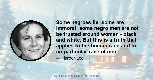 Some negroes lie, some are immoral, some negro men are not be trusted around women - black and white. But this is a truth that applies to the human race and to no particular race of men.