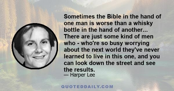 Sometimes the Bible in the hand of one man is worse than a whisky bottle in the hand of another... There are just some kind of men who - who're so busy worrying about the next world they've never learned to live in this 