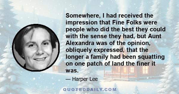 Somewhere, I had received the impression that Fine Folks were people who did the best they could with the sense they had, but Aunt Alexandra was of the opinion, obliquely expressed, that the longer a family had been