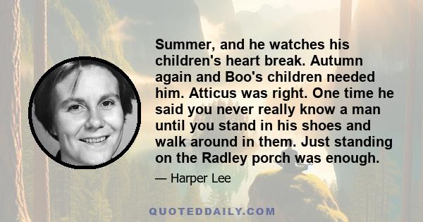 Summer, and he watches his children's heart break. Autumn again and Boo's children needed him. Atticus was right. One time he said you never really know a man until you stand in his shoes and walk around in them. Just