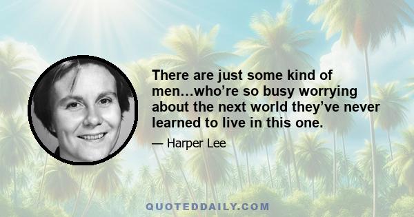 There are just some kind of men…who’re so busy worrying about the next world they’ve never learned to live in this one.