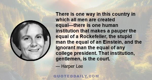 There is one way in this country in which all men are created equal—there is one human institution that makes a pauper the equal of a Rockefeller, the stupid man the equal of an Einstein, and the ignorant man the equal