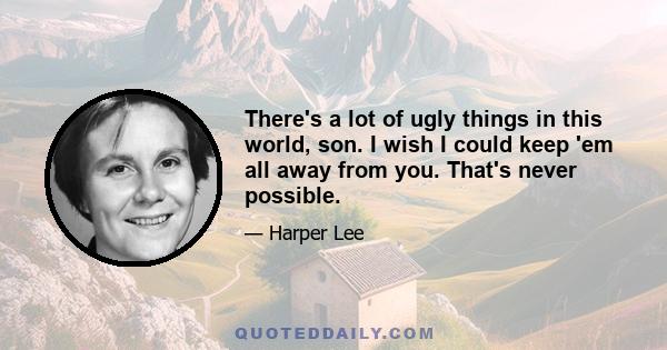 There's a lot of ugly things in this world, son. I wish I could keep 'em all away from you. That's never possible.