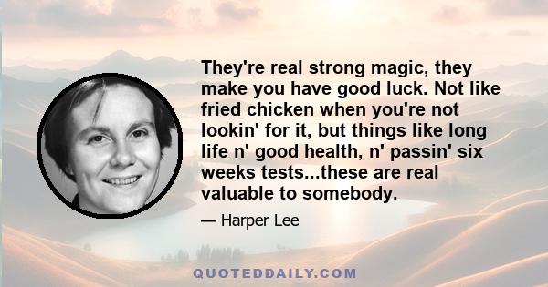 They're real strong magic, they make you have good luck. Not like fried chicken when you're not lookin' for it, but things like long life n' good health, n' passin' six weeks tests...these are real valuable to somebody.