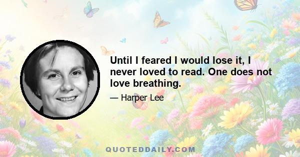 Until I feared I would lose it, I never loved to read. One does not love breathing.