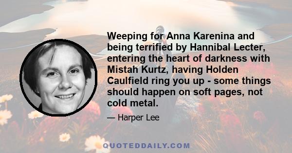 Weeping for Anna Karenina and being terrified by Hannibal Lecter, entering the heart of darkness with Mistah Kurtz, having Holden Caulfield ring you up - some things should happen on soft pages, not cold metal.