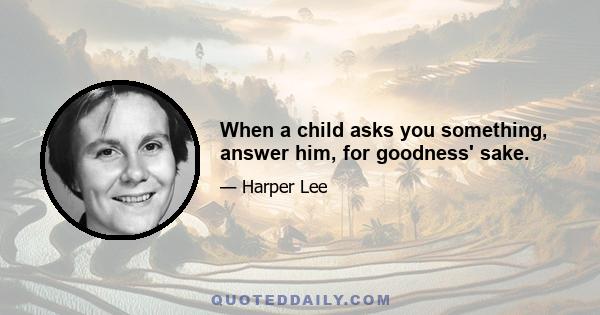 When a child asks you something, answer him, for goodness' sake.