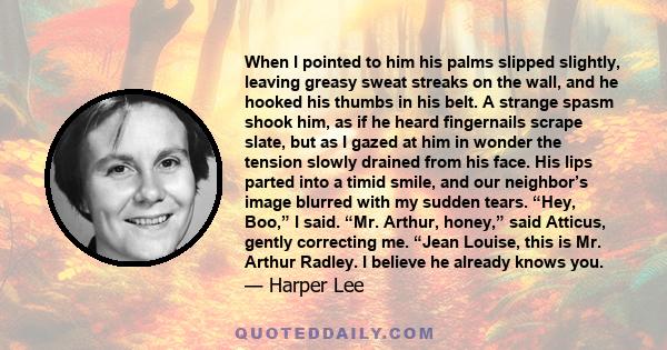 When I pointed to him his palms slipped slightly, leaving greasy sweat streaks on the wall, and he hooked his thumbs in his belt. A strange spasm shook him, as if he heard fingernails scrape slate, but as I gazed at him 